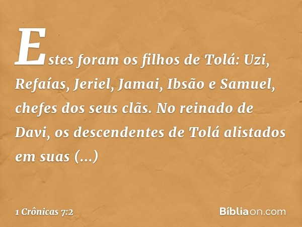 Estes foram os filhos de Tolá:
Uzi, Refaías, Jeriel, Jamai, Ibsão e Samuel, chefes dos seus clãs. No reinado de Davi, os descendentes de Tolá alistados em suas 