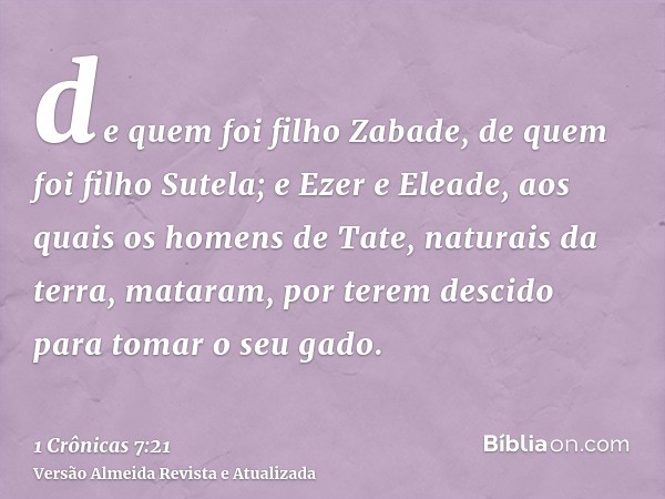 de quem foi filho Zabade, de quem foi filho Sutela; e Ezer e Eleade, aos quais os homens de Tate, naturais da terra, mataram, por terem descido para tomar o seu