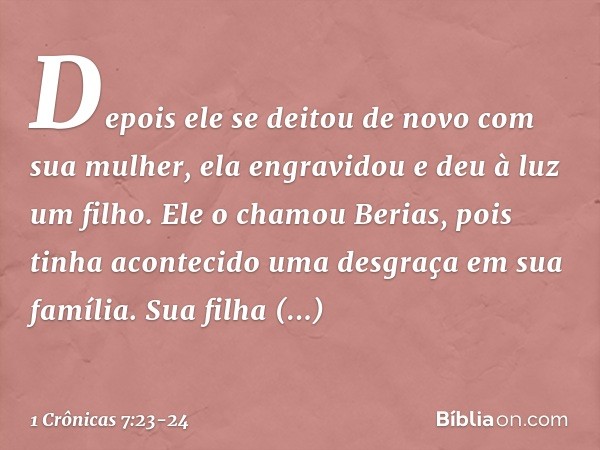 Depois ele se deitou de novo com sua mulher, ela engravidou e deu à luz um filho. Ele o chamou Berias, pois tinha acontecido uma desgraça em sua família. Sua fi