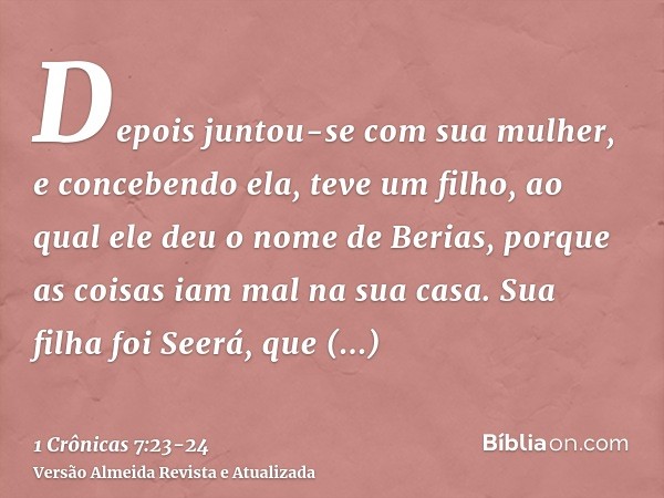 Depois juntou-se com sua mulher, e concebendo ela, teve um filho, ao qual ele deu o nome de Berias, porque as coisas iam mal na sua casa.Sua filha foi Seerá, qu