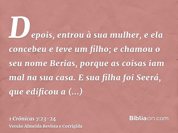 Depois, entrou à sua mulher, e ela concebeu e teve um filho; e chamou o seu nome Berias, porque as coisas iam mal na sua casa.E sua filha foi Seerá, que edifico