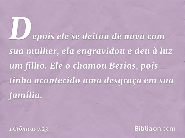 Depois ele se deitou de novo com sua mulher, ela engravidou e deu à luz um filho. Ele o chamou Berias, pois tinha acontecido uma desgraça em sua família. -- 1 C