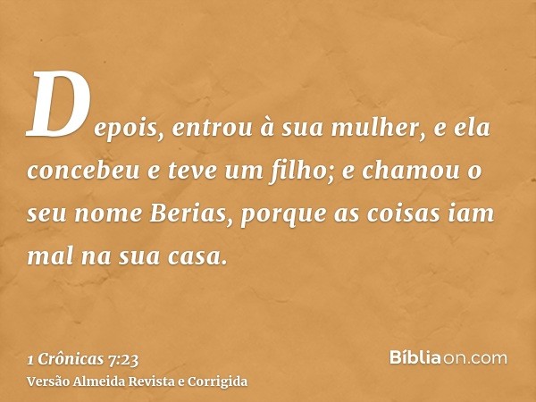 Depois, entrou à sua mulher, e ela concebeu e teve um filho; e chamou o seu nome Berias, porque as coisas iam mal na sua casa.