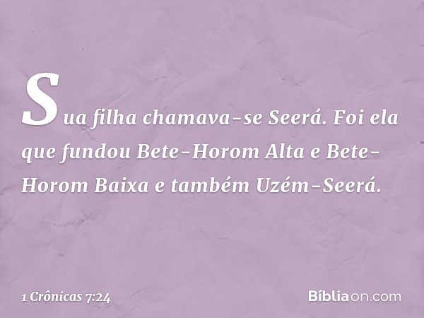 Sua filha chamava-se Seerá. Foi ela que fundou Bete-Horom Alta e Bete-Horom Baixa e também Uzém-Seerá. -- 1 Crônicas 7:24