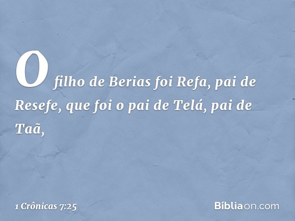 O filho de Berias foi Refa, pai de Resefe,
que foi o pai de Telá, pai de Taã, -- 1 Crônicas 7:25