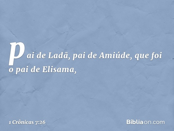 pai de Ladã, pai de Amiúde,
que foi o pai de Elisama, -- 1 Crônicas 7:26