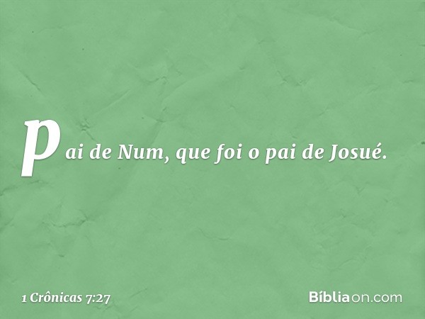 pai de Num, que foi o pai de Josué. -- 1 Crônicas 7:27