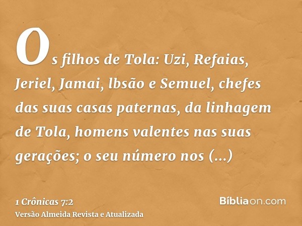 Os filhos de Tola: Uzi, Refaias, Jeriel, Jamai, lbsão e Semuel, chefes das suas casas paternas, da linhagem de Tola, homens valentes nas suas gerações; o seu nú