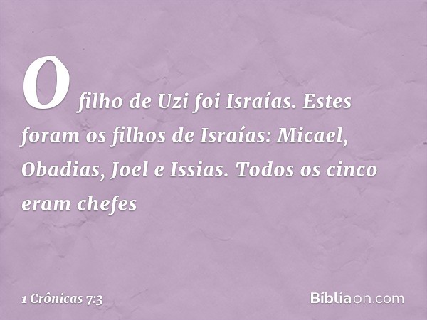 O filho de Uzi foi Israías.
Estes foram os filhos de Israías:
Micael, Obadias, Joel e Issias. Todos os cinco eram chefes -- 1 Crônicas 7:3