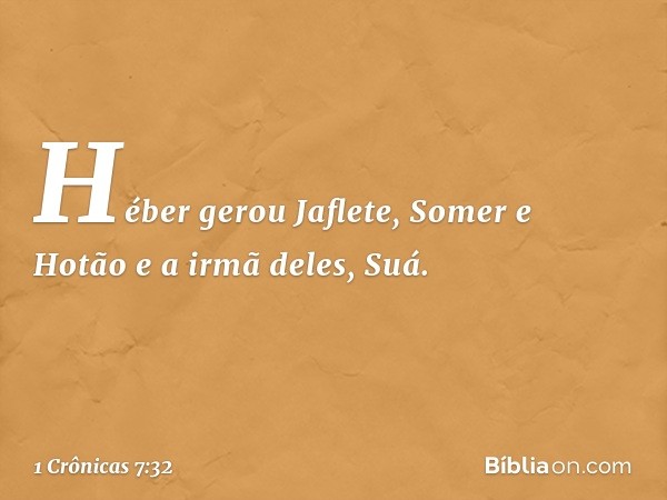 Héber gerou Jaflete, Somer e Hotão e a irmã deles, Suá. -- 1 Crônicas 7:32