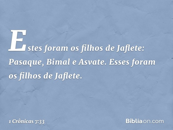 Estes foram os filhos de Jaflete:
Pasaque, Bimal e Asvate.
Esses foram os filhos de Jaflete. -- 1 Crônicas 7:33