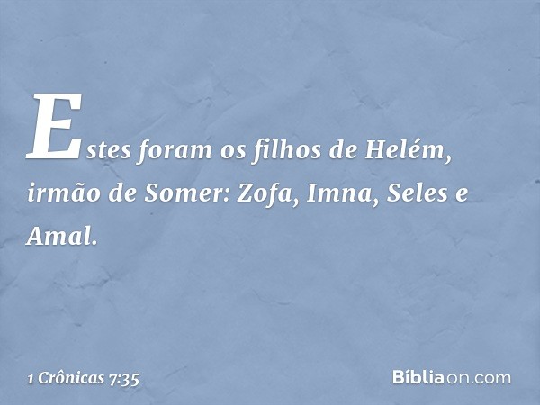 Estes foram os filhos de Helém, irmão de Somer:
Zofa, Imna, Seles e Amal. -- 1 Crônicas 7:35