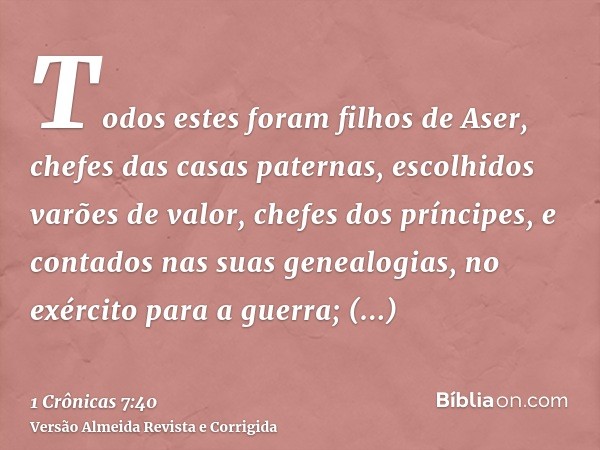 Todos estes foram filhos de Aser, chefes das casas paternas, escolhidos varões de valor, chefes dos príncipes, e contados nas suas genealogias, no exército para