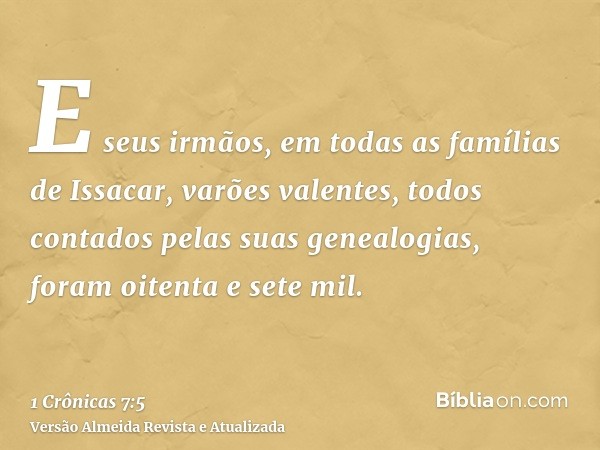 E seus irmãos, em todas as famílias de Issacar, varões valentes, todos contados pelas suas genealogias, foram oitenta e sete mil.