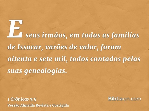 E seus irmãos, em todas as famílias de Issacar, varões de valor, foram oitenta e sete mil, todos contados pelas suas genealogias.