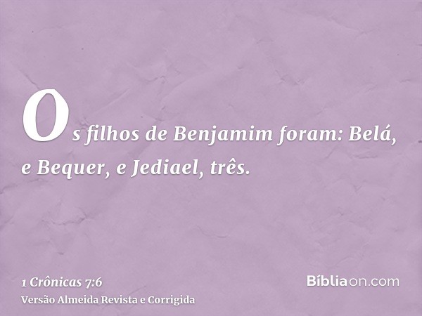 Os filhos de Benjamim foram: Belá, e Bequer, e Jediael, três.