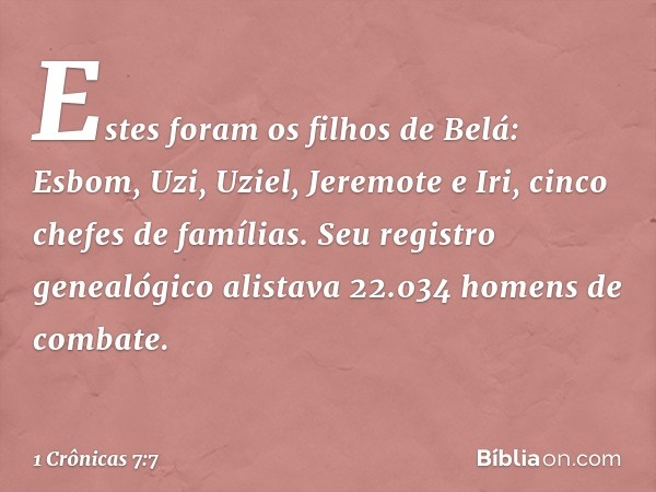 Estes foram os filhos de Belá:
Esbom, Uzi, Uziel, Jeremote e Iri, cinco chefes de famílias. Seu registro genealógico alistava 22.034 homens de combate. -- 1 Crô