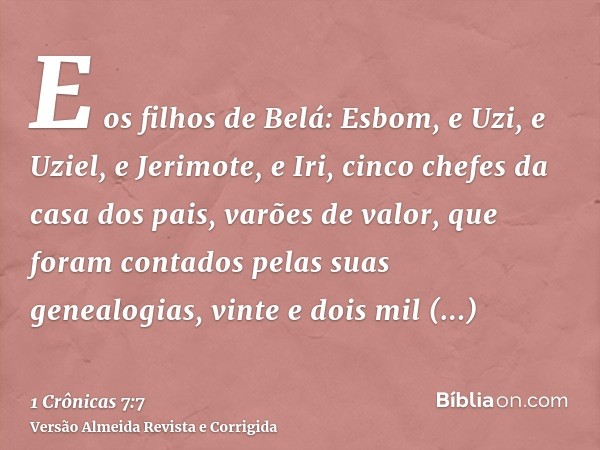 E os filhos de Belá: Esbom, e Uzi, e Uziel, e Jerimote, e Iri, cinco chefes da casa dos pais, varões de valor, que foram contados pelas suas genealogias, vinte 