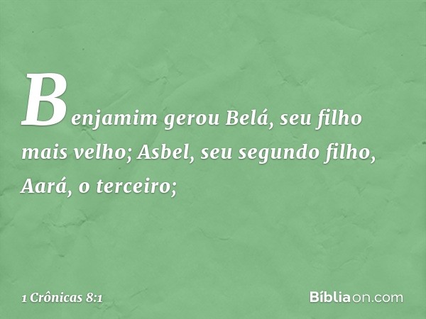 Benjamim gerou Belá, seu filho mais velho; Asbel, seu segundo filho, Aará, o terceiro; -- 1 Crônicas 8:1