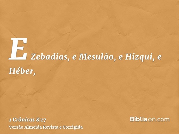 E Zebadias, e Mesulão, e Hizqui, e Héber,