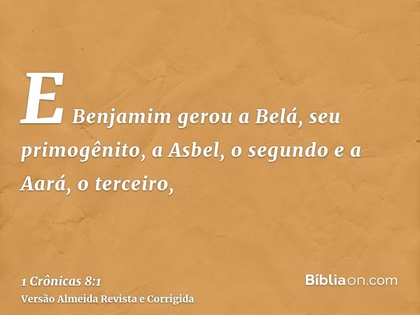 E Benjamim gerou a Belá, seu primogênito, a Asbel, o segundo e a Aará, o terceiro,