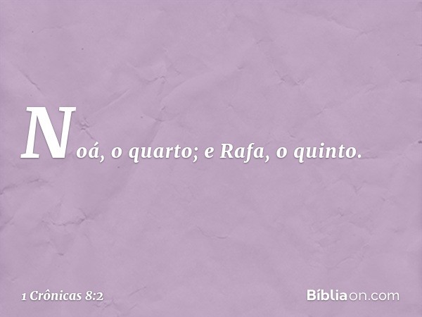 Noá, o quarto; e Rafa, o quinto. -- 1 Crônicas 8:2