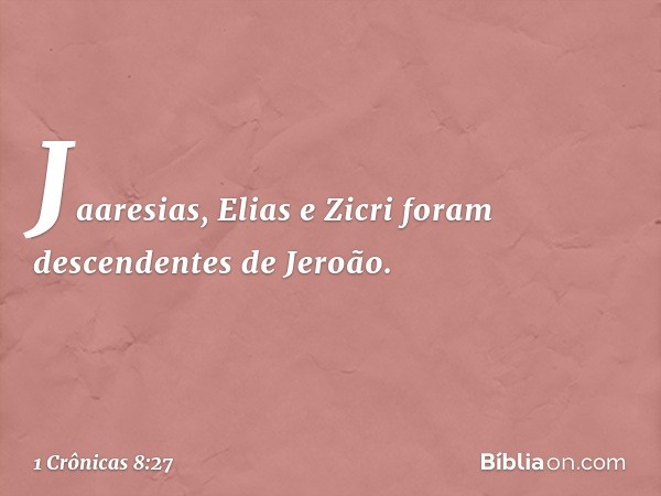 Jaaresias, Elias e Zicri foram descendentes de Jeroão. -- 1 Crônicas 8:27