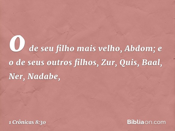 o de seu filho mais velho, Abdom; e o de seus outros filhos, Zur, Quis, Baal, Ner, Nadabe, -- 1 Crônicas 8:30