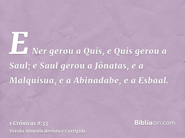 E Ner gerou a Quis, e Quis gerou a Saul; e Saul gerou a Jônatas, e a Malquisua, e a Abinadabe, e a Esbaal.