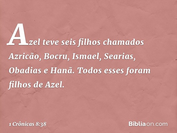 Azel teve seis filhos chamados Azricão, Bocru, Ismael, Searias, Obadias e Hanã. Todos esses foram filhos de Azel. -- 1 Crônicas 8:38