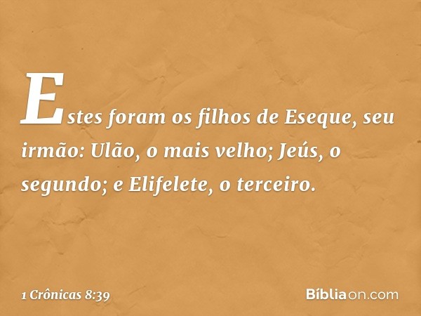 Estes foram os filhos de Eseque, seu irmão:
Ulão, o mais velho; Jeús, o segundo; e Elifelete, o terceiro. -- 1 Crônicas 8:39