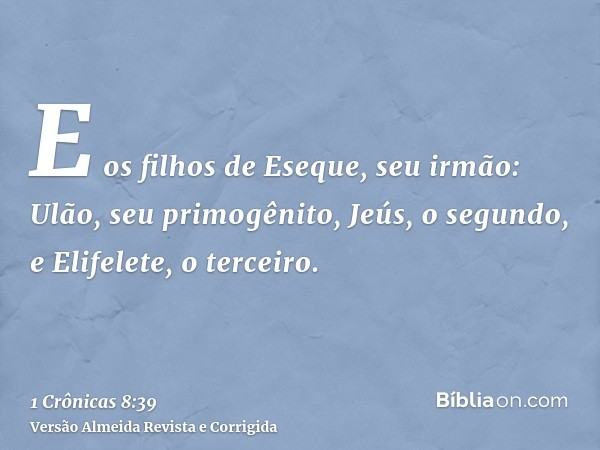 E os filhos de Eseque, seu irmão: Ulão, seu primogênito, Jeús, o segundo, e Elifelete, o terceiro.