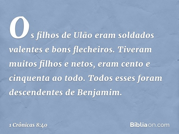 Os filhos de Ulão eram soldados valentes e bons flecheiros. Tiveram muitos filhos e netos, eram cento e cinquenta ao todo.
Todos esses foram descendentes de Ben