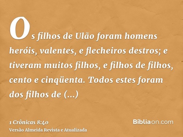 Os filhos de Ulão foram homens heróis, valentes, e flecheiros destros; e tiveram muitos filhos, e filhos de filhos, cento e cinqüenta. Todos estes foram dos fil