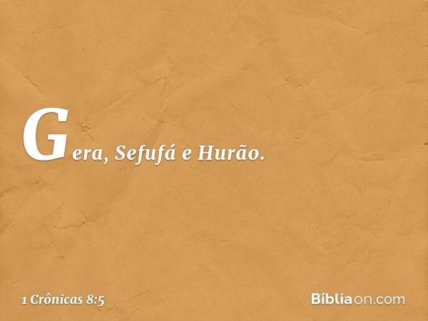 Gera, Sefufá e Hurão. -- 1 Crônicas 8:5