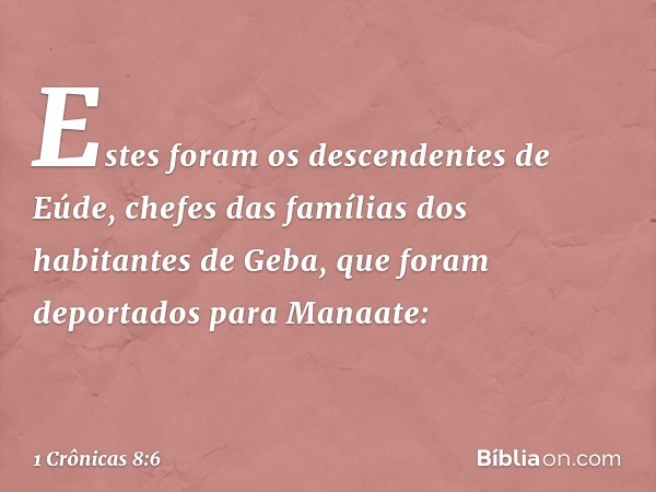 Estes foram os descendentes de Eúde, chefes das famílias dos habitantes de Geba, que foram deportados para Manaate: -- 1 Crônicas 8:6