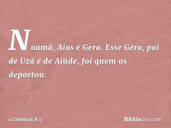 Naamã, Aías e Gera. Esse Gera, pai de Uzá e de Aiúde, foi quem os deportou. -- 1 Crônicas 8:7