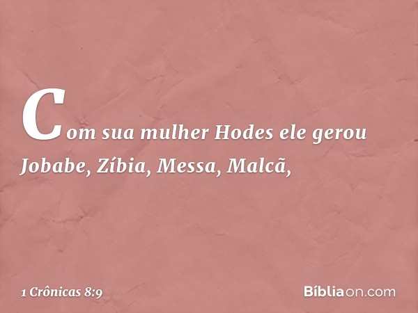 Com sua mulher Hodes ele gerou Jobabe, Zíbia, Messa, Malcã, -- 1 Crônicas 8:9