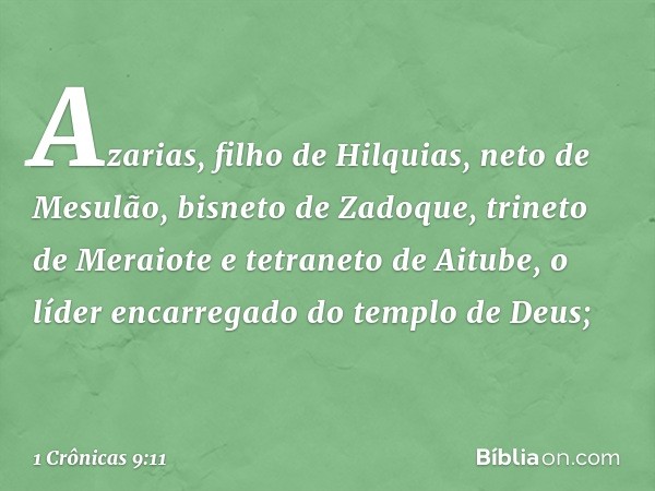 Azarias, filho de Hilquias, neto de Mesulão, bisneto de Zadoque, trineto de Meraiote e tetraneto de Aitube, o líder encarregado do templo de Deus; -- 1 Crônicas