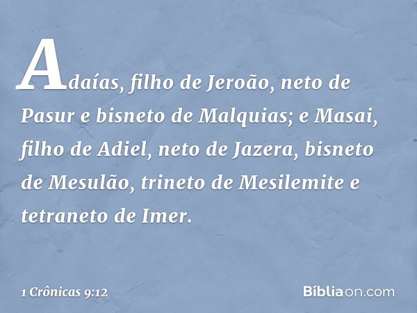 Adaías, filho de Jeroão, neto de Pasur e bisneto de Malquias; e Masai, filho de Adiel, neto de Jazera, bisneto de Mesulão, trineto de Mesilemite e tetraneto de 