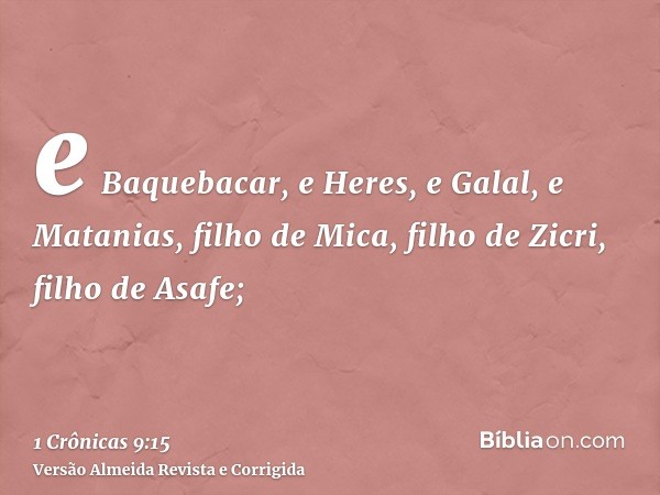 e Baquebacar, e Heres, e Galal, e Matanias, filho de Mica, filho de Zicri, filho de Asafe;