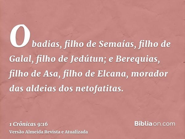 Obadias, filho de Semaías, filho de Galal, filho de Jedútun; e Berequias, filho de Asa, filho de Elcana, morador das aldeias dos netofatitas.