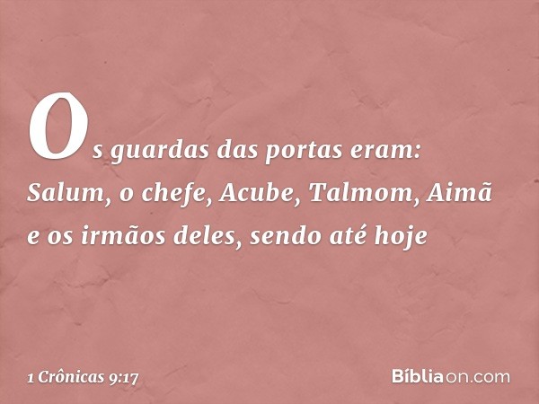 Os guardas das portas eram:
Salum, o chefe, Acube, Talmom, Aimã e os irmãos deles, sendo até hoje -- 1 Crônicas 9:17