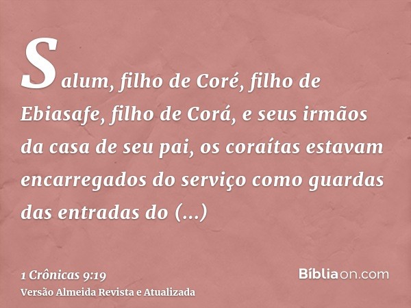 Salum, filho de Coré, filho de Ebiasafe, filho de Corá, e seus irmãos da casa de seu pai, os coraítas estavam encarregados do serviço como guardas das entradas 