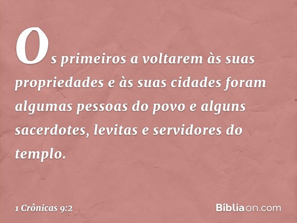 Os primeiros a voltarem às suas propriedades e às suas cidades foram algumas pessoas do povo e alguns sacerdotes, levitas e servidores do templo. -- 1 Crônicas 