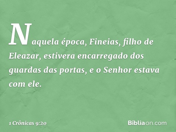 Naquela época, Fineias, filho de Eleazar, estivera encarregado dos guardas das portas, e o Senhor estava com ele. -- 1 Crônicas 9:20