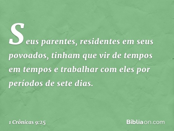 Seus parentes, residentes em seus povoados, tinham que vir de tempos em tempos e trabalhar com eles por períodos de sete dias. -- 1 Crônicas 9:25