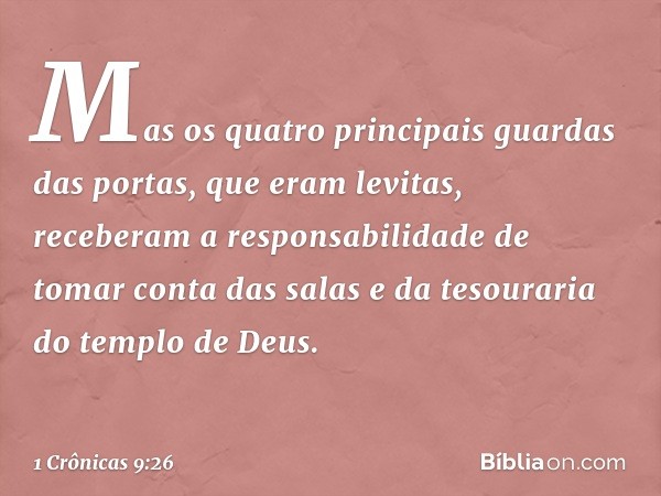 Mas os quatro principais guardas das portas, que eram levitas, receberam a responsabilidade de tomar conta das salas e da tesouraria do templo de Deus. -- 1 Crô