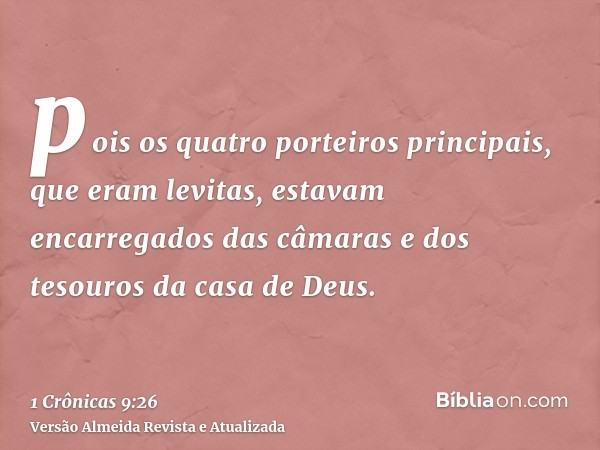 pois os quatro porteiros principais, que eram levitas, estavam encarregados das câmaras e dos tesouros da casa de Deus.