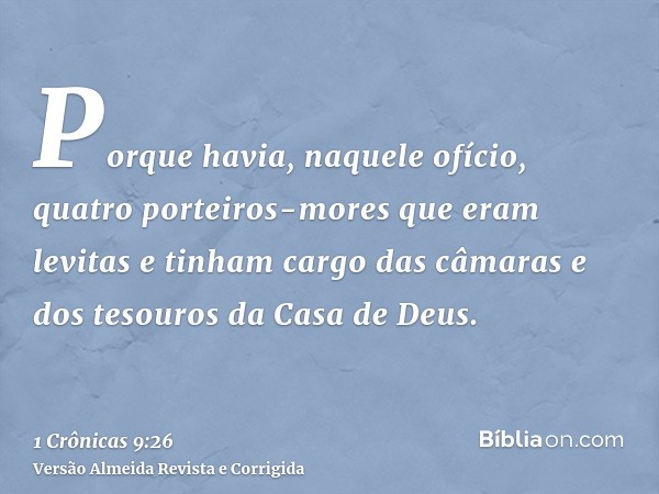 Porque havia, naquele ofício, quatro porteiros-mores que eram levitas e tinham cargo das câmaras e dos tesouros da Casa de Deus.